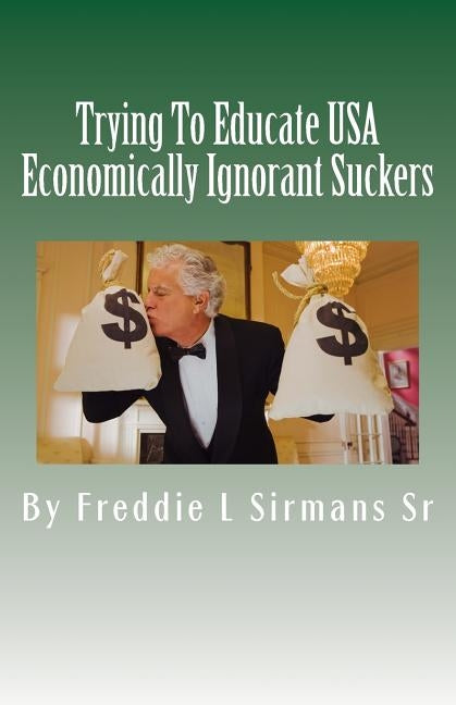 Trying To Educate USA Economically Ignorant Suckers by Sirmans Sr, Freddie L.