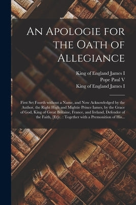 An Apologie for the Oath of Allegiance: First Set Foorth Without a Name, and Now Acknowledged by the Author, the Right High and Mightie Prince Iames, by Paul V., Pope 1552-1621