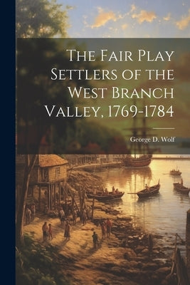 The Fair Play Settlers of the West Branch Valley, 1769-1784 by Wolf, George D.