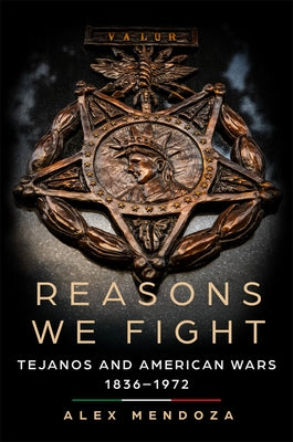 Reasons We Fight: Tejanos and American Wars, 1836-1972 by Mendoza, Alex