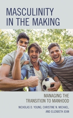 Masculinity in the Making: Managing the Transition to Manhood by Young, Nicholas D.