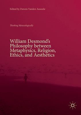 William Desmond's Philosophy Between Metaphysics, Religion, Ethics, and Aesthetics: Thinking Metaxologically by Vanden Auweele, Dennis