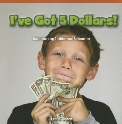 I've Got 5 Dollars!: Understanding Addition and Subtraction by Cohen, Leslie