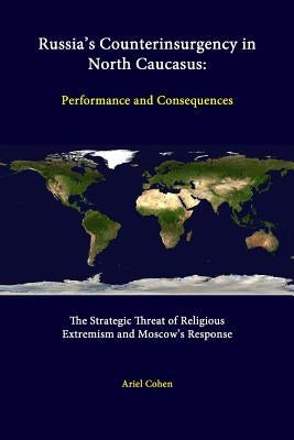Russia's Counterinsurgency In North Caucasus: Performance And Consequences - The Strategic Threat Of Religious Extremism And Moscow's Response by Cohen, Ariel
