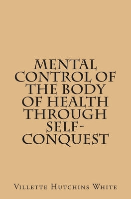 Mental Control Of The Body Of Health Through Self-Conquest by White, Villette Hutchins