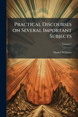 Practical Discourses on Several Important Subjects; Volume 1 by Williams, Daniel
