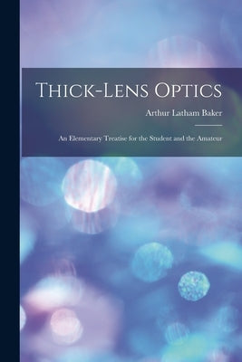 Thick-Lens Optics: An Elementary Treatise for the Student and the Amateur by Baker, Arthur Latham