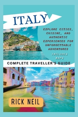 ITALY (Complete Traveller's Guide): Explore Cities, Cuisine, and Authentic Experiences for Unforgettable Adventures (includes maps) by Neil, Rick