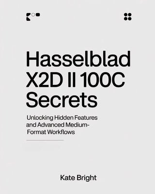 Hasselblad X2D II 100C Secrets: Unlocking Hidden Features and Advanced Medium-Format Workflows by Bright, Kate