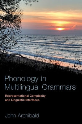 Phonology in Multilingual Grammars: Representational Complexity and Linguistic Interfaces by Archibald, John