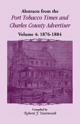 Abstracts from the Port Tobacco Times and Charles County Advertiser, Volume 4: 1876-1884 by Wearmouth, Roberta J.