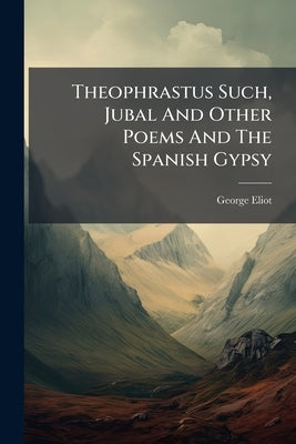 Theophrastus Such, Jubal And Other Poems And The Spanish Gypsy by Eliot, George