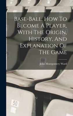Base-ball. How To Become A Player, With The Origin, History, And Explanation Of The Game by Ward, John Montgomery 1860-1925