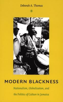 Modern Blackness: Nationalism, Globalization, and the Politics of Culture in Jamaica by Thomas, Deborah A.