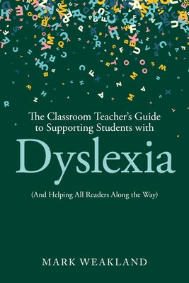 The Classroom Teacher's Guide to Supporting Students with Dyslexia: (And Helping All Readers Along the Way) by Weakland, Mark