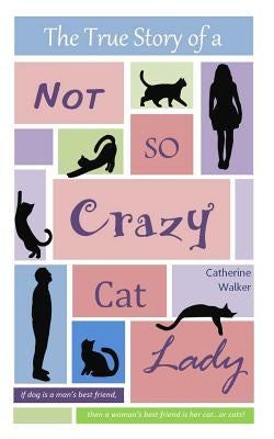 The True Story of a Not So Crazy Cat Lady by Walker, Catherine