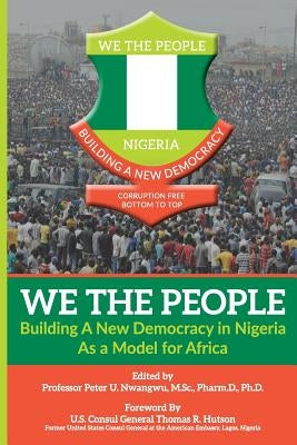 WE THE PEOPLE - Building a New Democracy in Nigeria as a Model for Africa by Nwangwu, Peter Uchenna