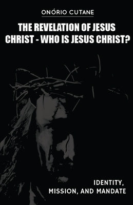 The Revelation of Jesus Christ: Who is Jesus Christ? Identity, Mission, and Mandate by Cutane, Onório