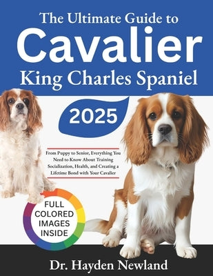 The Ultimate Guide to Cavalier King Charles Spaniel: From Puppy to Senior: Everything You Need to Know About Training, Socialization, Health, and Crea by Newland, Hayden