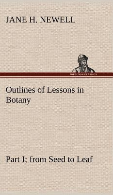 Outlines of Lessons in Botany, Part I; from Seed to Leaf by Newell, Jane H.