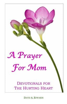 A Prayer For Mom: Devotionals For The Hurting Heart by Edwards, David a.