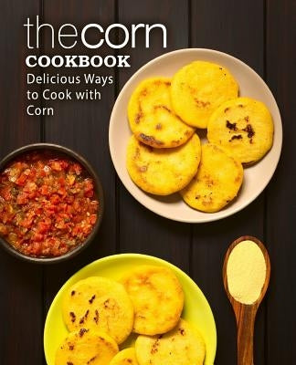 The Corn Cookbook: Delicious Ways to Cook with Corn (2nd Edition) by Press, Booksumo