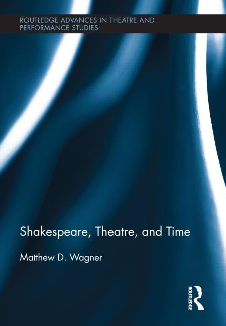 Shakespeare, Theatre, and Time by Wagner, Matthew