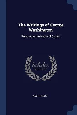 The Writings of George Washington: Relating to the National Capital by Anonymous