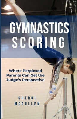 Gymnastics Scoring: Where Perplexed Parents Can Get the Judge's Perspective by McCullen, Sherri