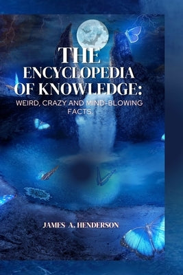 The Encyclopedia of knowledge: Weird, Crazy and Mind-blowing Facts. by Henderson, James A.