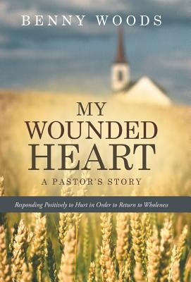 My Wounded Heart: Responding Positively to Hurt in Order to Return to Wholeness by Woods, Benny