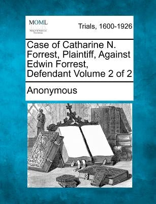 Case of Catharine N. Forrest, Plaintiff, Against Edwin Forrest, Defendant Volume 2 of 2 by Anonymous