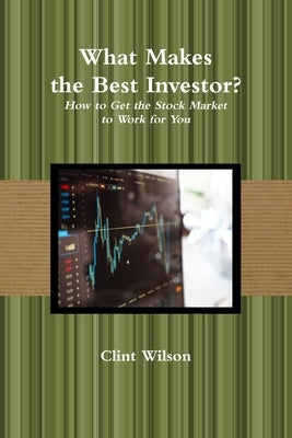 What Makes the Best Investor? How to Get the Stock Market to Work for You by Wilson, Clint
