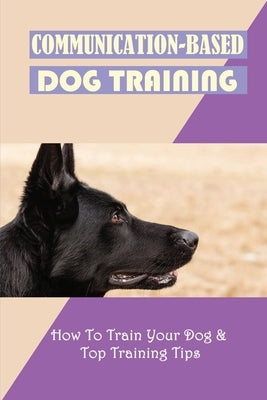 Communication-Based Dog Training: How To Train Your Dog & Top Training Tips: Puppy Behavior And Training by Soldavini, Hosea