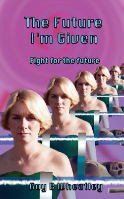 The Future I'm Given: Fight For The Future by Wheatley, Guy B.
