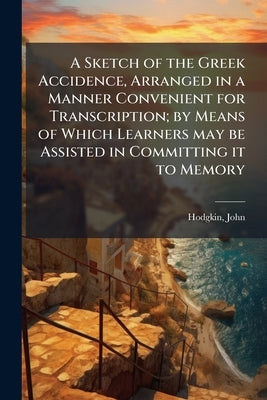 A Sketch of the Greek Accidence, Arranged in a Manner Convenient for Transcription; by Means of Which Learners may be Assisted in Committing it to Mem by 1766-1845, Hodgkin John