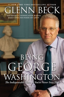 Being George Washington: The Indispensable Man, as You've Never Seen Him by Beck, Glenn