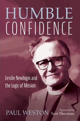 Humble Confidence: Lesslie Newbigin and the Logic of Mission by Weston, Paul