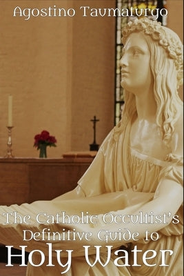 The Catholic Occultist's Definitive Guide to Holy Water by Taumaturgo, Agostino