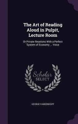 The Art of Reading Aloud in Pulpit, Lecture Room: Or Private Reunions With a Perfect System of Economy ... Voice by Vandenhoff, George