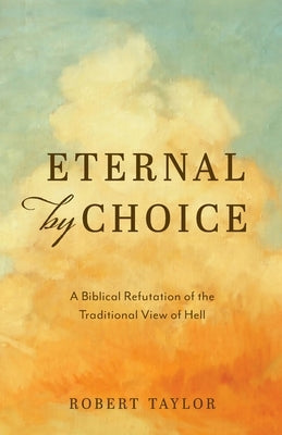 Eternal by Choice: A Biblical Refutation of the Traditional View of Hell by Taylor, Robert