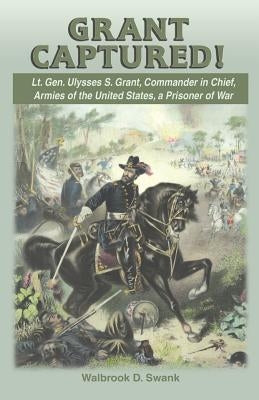 Grant Captured! Lt. Gen. Ulysses S. Grant, Commander in Chief, Armies of the United States, a Prisoner of War by Swank, Walbrook D.