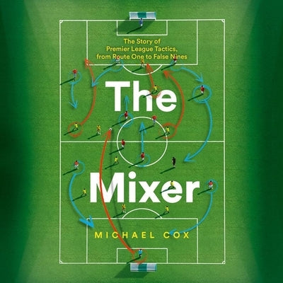 The Mixer: The Story of Premier League Tactics, from Route One to False Nines by Cox, Michael