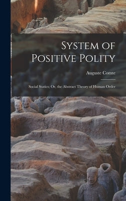 System of Positive Polity: Social Statics; Or, the Abstract Theory of Human Order by Comte, Auguste