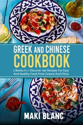 Greek And Chinese Cookbook: 2 Books In 1: Discover 140 Recipes For Easy And Healthy Food From Greece And China by Blanc, Maki