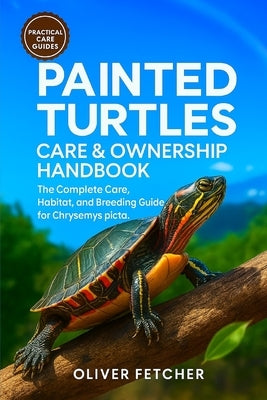 Painted Turtles Care & Ownership Handbook: The Complete Care, Habitat, and Breeding Guide for Chrysemys picta by Fetcher, Oliver