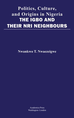 Politics, Culture, and Origins in Nigeria: The Igbo and Their Nri Neighbors by Nwaezeigwe, Nwankwo