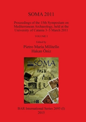 SOMA 2011, Volume I: Proceedings of the 15th Symposium on Mediterranean Archaeology, held at the University of Catania 3-5 March 2011 by Militello, Pietro Maria