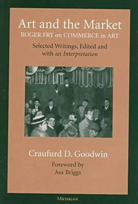 Art and the Market: Roger Fry on Commerce in Art, Selected Writings, Edited with an Interpretation by Goodwin, Craufurd D.