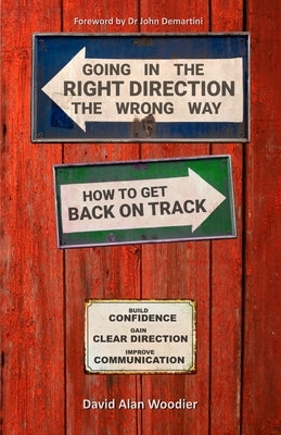 Going in the Right Direction the Wrong Way, How to Get Back on Track: Build Confidence, gain Clear Direction and improve your Communication by Woodier, David Alan